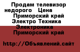 Продам телевизор недорого › Цена ­ 1 000 - Приморский край Электро-Техника » Электроника   . Приморский край